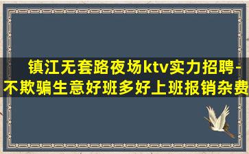 镇江无套路夜场ktv实力招聘-不欺骗生意好班多好上班报销杂费